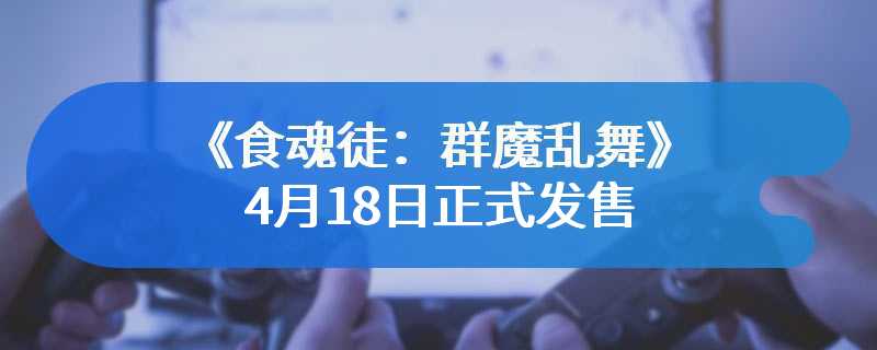 新关卡新模式！《食魂徒：群魔乱舞》4月18日正式发售