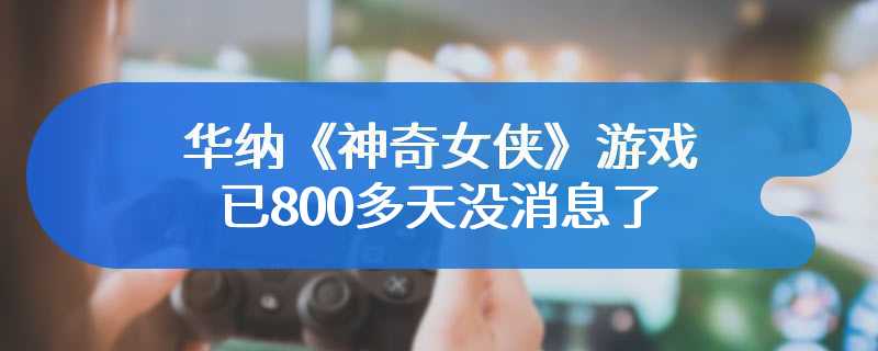 鸟无音讯！华纳《神奇女侠》游戏已800多天没消息了