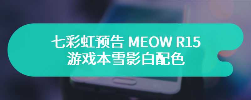 七彩虹预告 MEOW R15 游戏本雪影白配色 即将发布该款笔记本