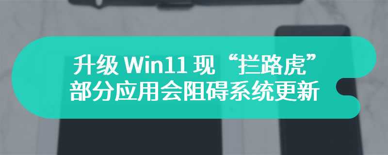 升级 Win11 现“拦路虎”：部分应用会阻碍系统更新