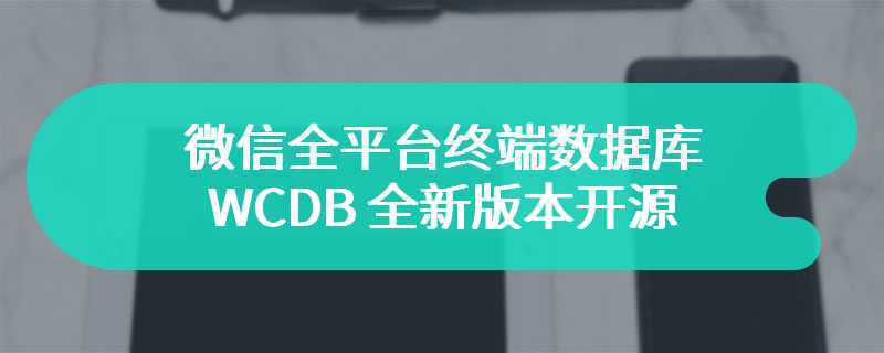 微信全平台终端数据库 WCDB 全新版本开源，新增支持 C++ 和 Kotlin