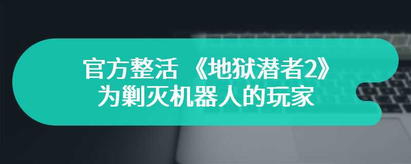 官方整活 《地狱潜者2》为剿灭机器人的玩家提供1分钟休息作为奖励