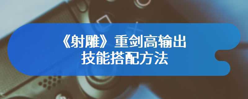 《射雕》重剑高输出技能搭配方法