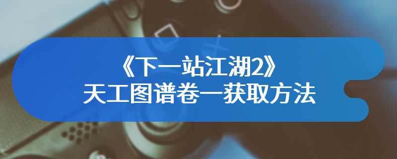 《下一站江湖2》天工图谱卷一获取方法