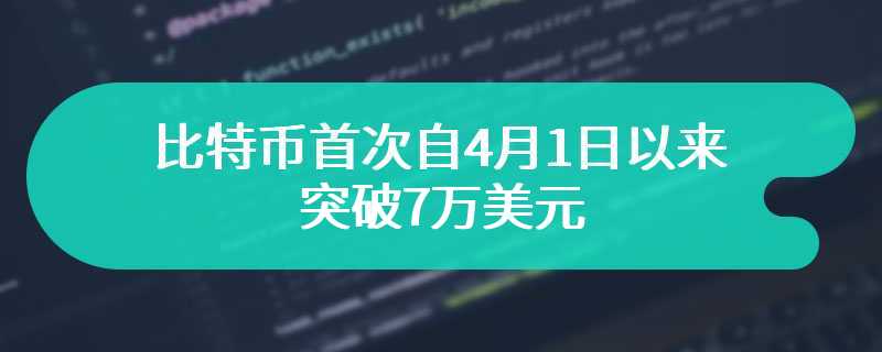 比特币首次自4月1日以来突破7万美元