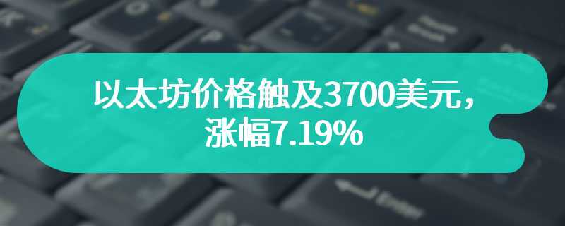 以太坊价格触及3700美元，涨幅7.19%