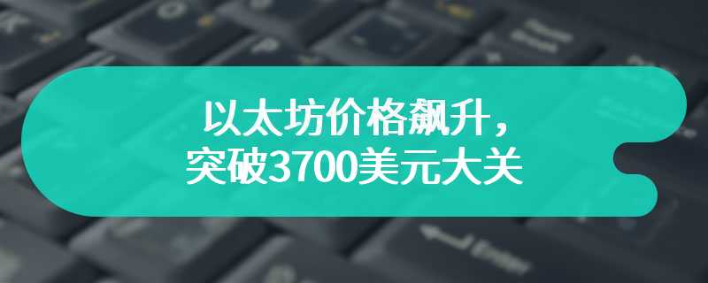 以太坊价格飙升，突破3700美元大关