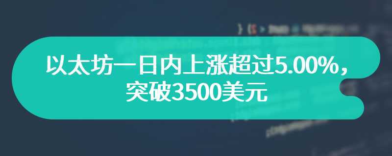 以太坊一日内上涨超过5.00%，突破3500美元