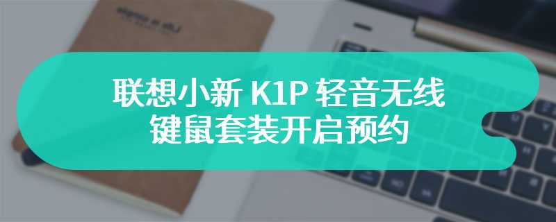 联想小新 K1P 轻音无线键鼠套装开启预约 售价为169 元