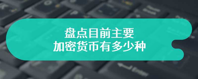 盘点目前主要的加密货币有多少种