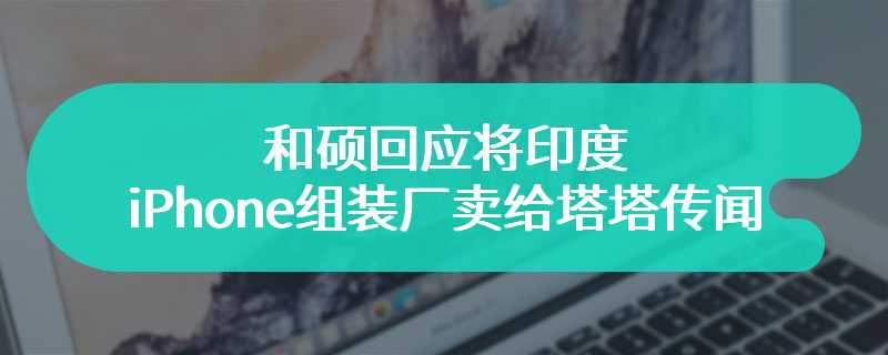 和硕回应将印度 iPhone 组装厂卖给塔塔传闻：捕风捉影