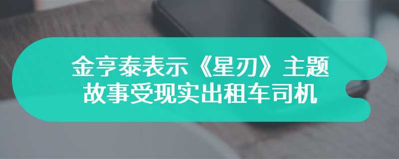 金亨泰表示《星刃》的主题故事受现实出租车司机罢工事件启发