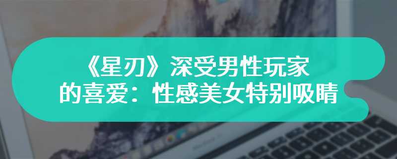 《星刃》深受男性玩家的喜爱：性感美女特别吸睛