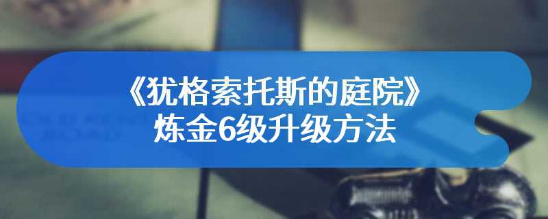 《犹格索托斯的庭院》炼金6级升级方法