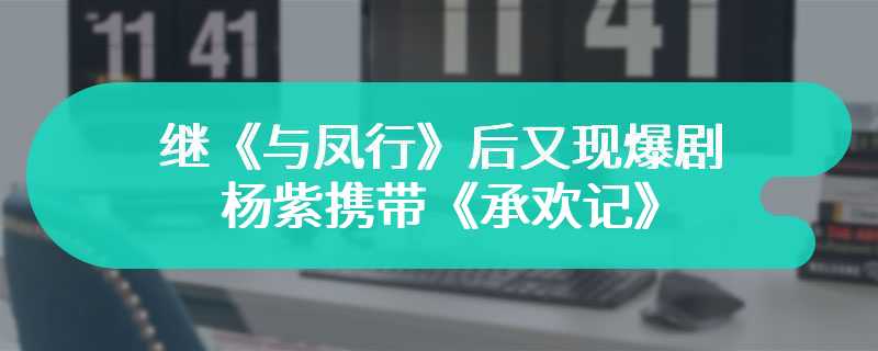 继《与凤行》后又现爆剧 杨紫携带《承欢记》杀出重围