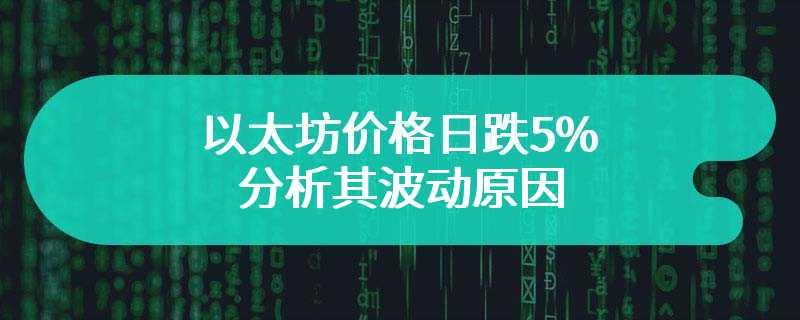 以太坊价格日跌5%，分析其波动原因