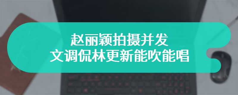 赵丽颖拍摄并发文调侃林更新能吹能唱 网友直呼：这“售后”绝了