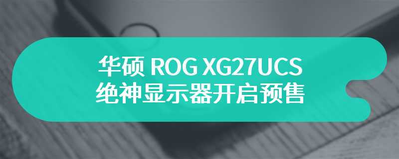 华硕 ROG XG27UCS 绝神显示器开启预售 价格为2999 元