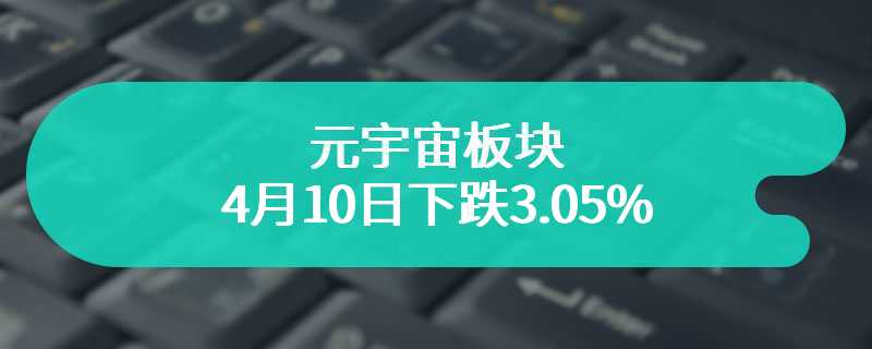 元宇宙板块4月10日下跌3.05%，展望未来