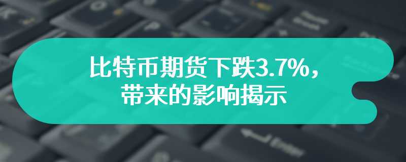 比特币期货下跌3.7%，带来的影响揭示