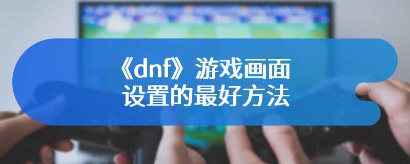 《dnf》游戏画面设置的最好方法