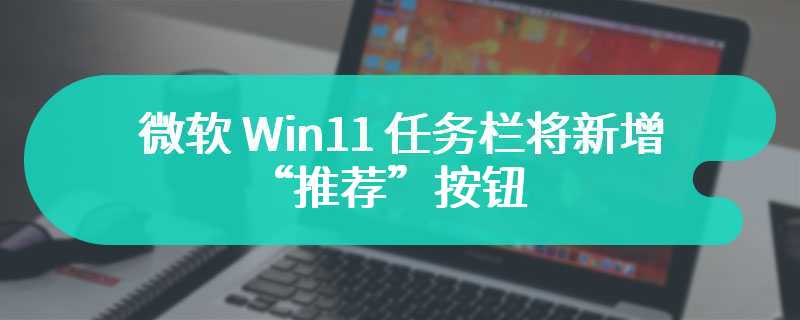 微软 Win11 任务栏将新增“推荐”按钮