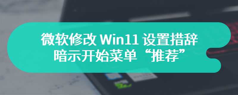 微软修改 Win11 设置措辞，暗示开始菜单“推荐”区域新增应用推广内容