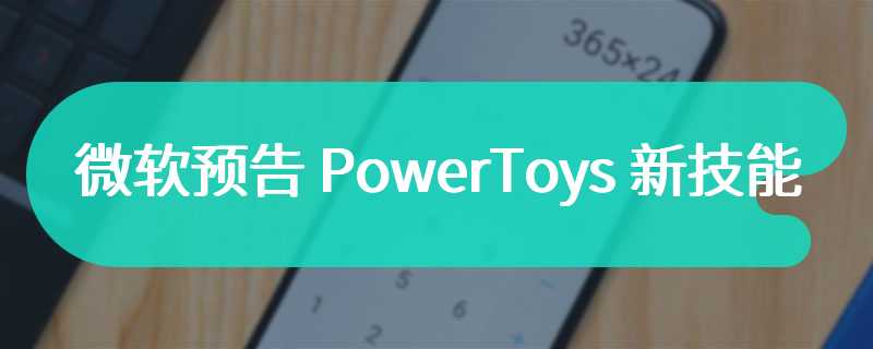 微软预告 PowerToys 新技能