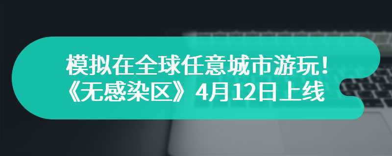 模拟在全球任意城市游玩！《无感染区》4月12日上线