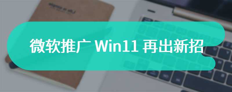 微软推广 Win11 再出新招