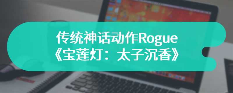 传统神话动作Rogue《宝莲灯：太子沉香》正式版现已发售！