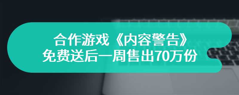 合作游戏《内容警告》免费送后一周售出70万份