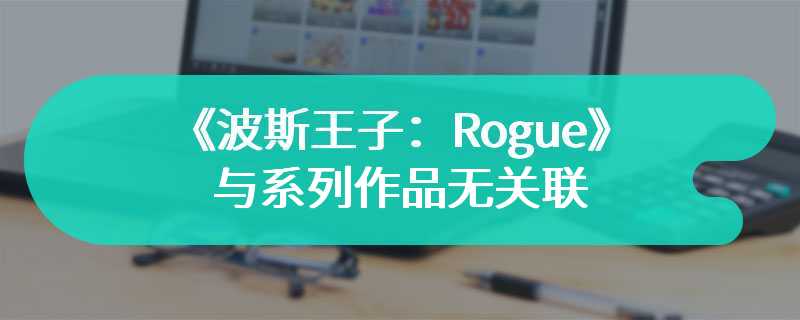 《波斯王子：Rogue》与系列作品无关联 为全新故事和全新宇宙