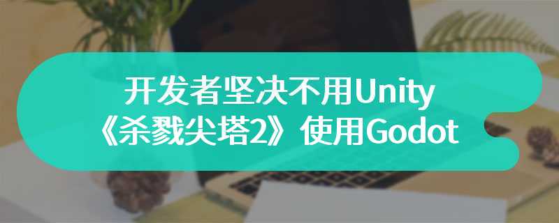 开发者坚决不用Unity 《杀戮尖塔2》使用Godot开发