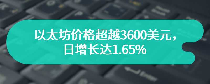 以太坊价格超越3600美元，日增长达1.65%