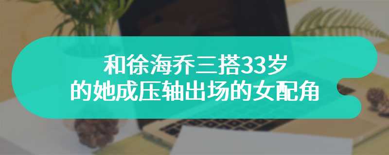 和徐海乔三搭 33岁的她成压轴出场的女配角