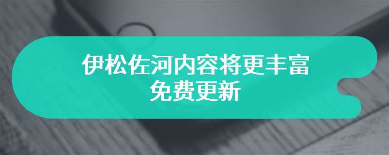 伊松佐河内容将更丰富 免费更新
