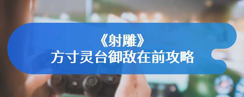 《射雕》方寸灵台御敌在前攻略