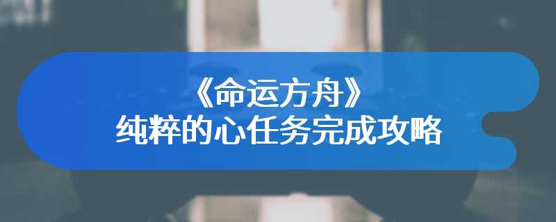 《命运方舟》纯粹的心任务完成攻略