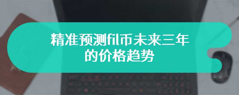 精准预测fil币未来三年的价格趋势