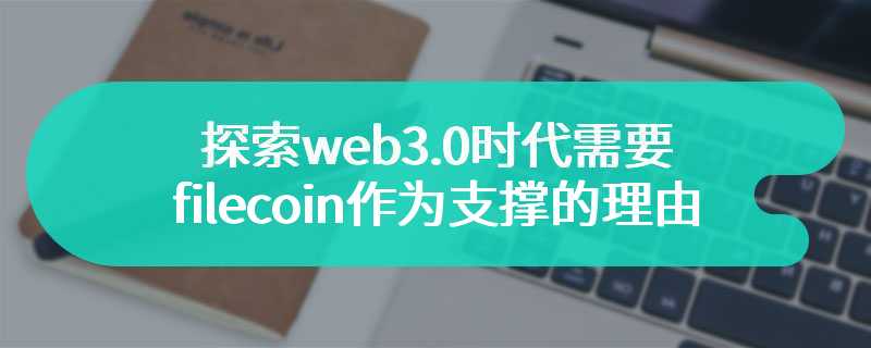 探索web3.0时代需要filecoin作为支撑的理由