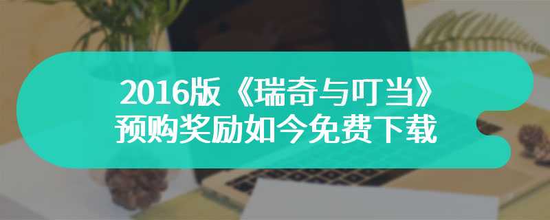 2016版《瑞奇与叮当》赠礼 预购奖励如今免费下载