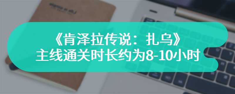 《肯泽拉传说：扎乌》主线通关时长约为8-10小时