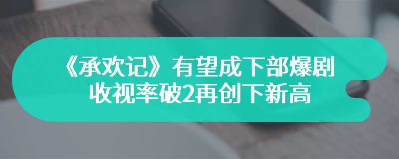 《承欢记》有望成下部爆剧 收视率破2再创下新高