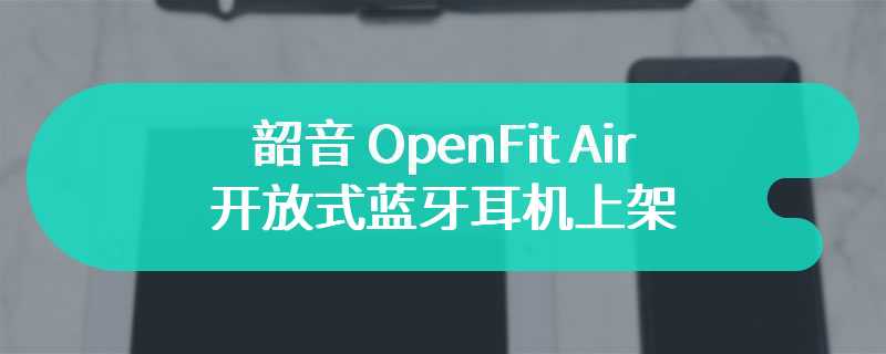 韶音 OpenFit Air 开放式蓝牙耳机上架  售价为788 元