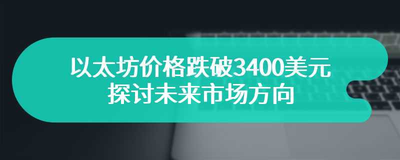 以太坊价格跌破3400美元，探讨未来市场方向