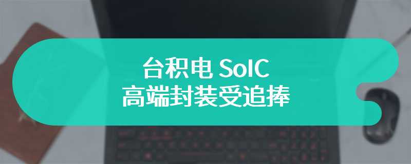 台积电 SoIC 高端封装受追捧，已为苹果小规模试产