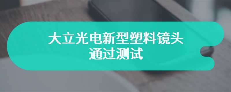 大立光电新型塑料镜头通过测试，未来有望取代苹果 iPhone 中的玻璃镜头