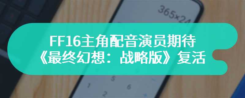 FF16主角配音演员期待《最终幻想：战略版》复活