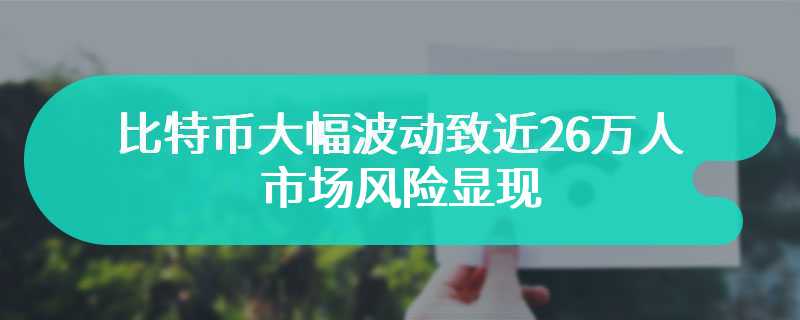 比特币大幅波动致近26万人爆仓，市场风险显现